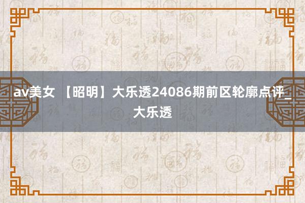 av美女 【昭明】大乐透24086期前区轮廓点评_大乐透