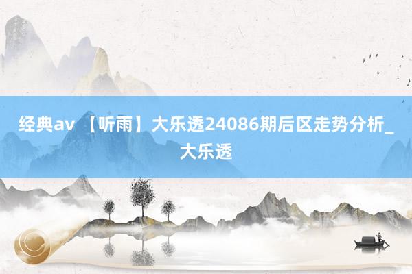 经典av 【听雨】大乐透24086期后区走势分析_大乐透