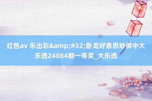 红色av 乐出彩&#32;卧龙好意思妙掷中大乐透24084期一等奖_大乐透