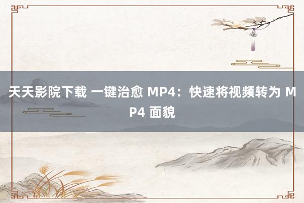 天天影院下载 一键治愈 MP4：快速将视频转为 MP4 面貌