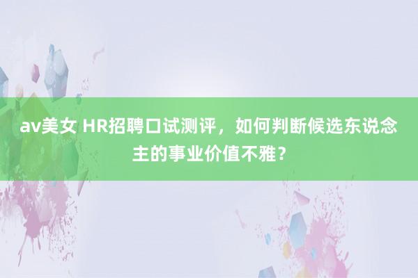 av美女 HR招聘口试测评，如何判断候选东说念主的事业价值不雅？