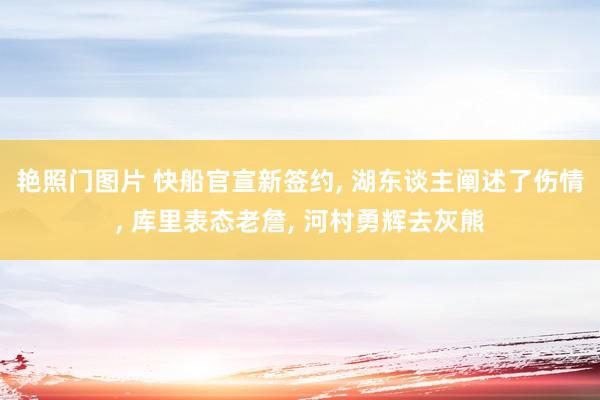 艳照门图片 快船官宣新签约, 湖东谈主阐述了伤情, 库里表态老詹, 河村勇辉去灰熊