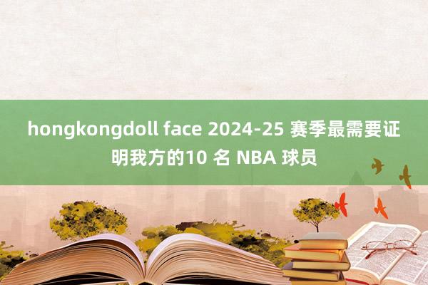 hongkongdoll face 2024-25 赛季最需要证明我方的10 名 NBA 球员