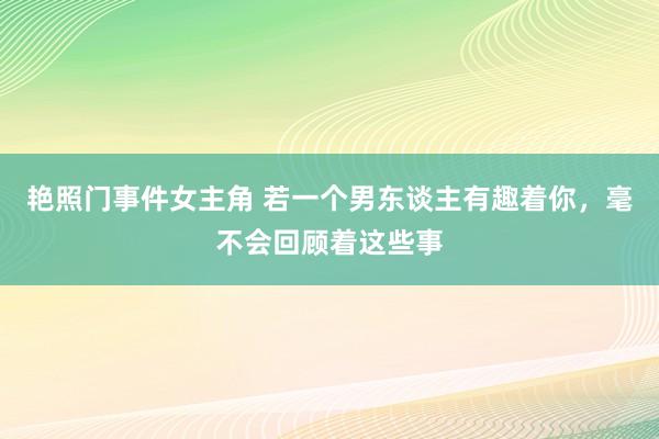 艳照门事件女主角 若一个男东谈主有趣着你，毫不会回顾着这些事