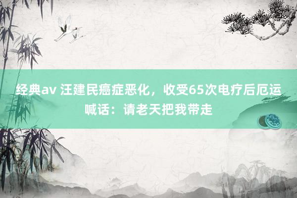 经典av 汪建民癌症恶化，收受65次电疗后厄运喊话：请老天把我带走