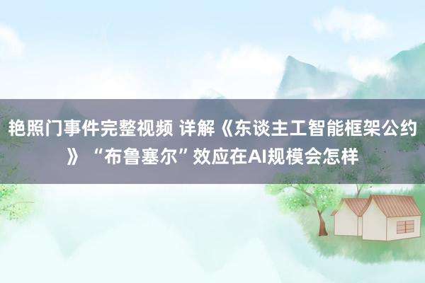 艳照门事件完整视频 详解《东谈主工智能框架公约》 “布鲁塞尔”效应在AI规模会怎样