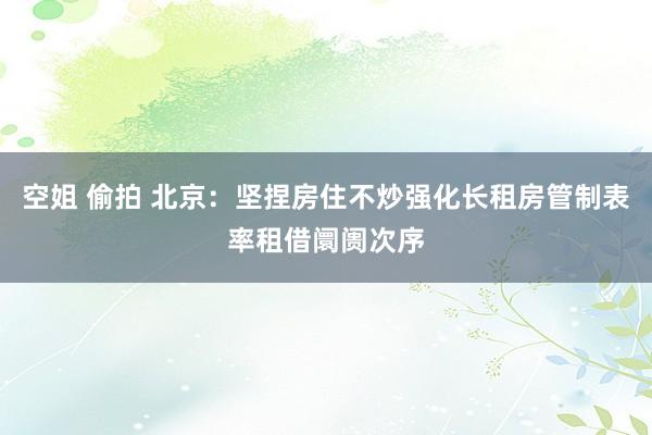 空姐 偷拍 北京：坚捏房住不炒强化长租房管制表率租借阛阓次序