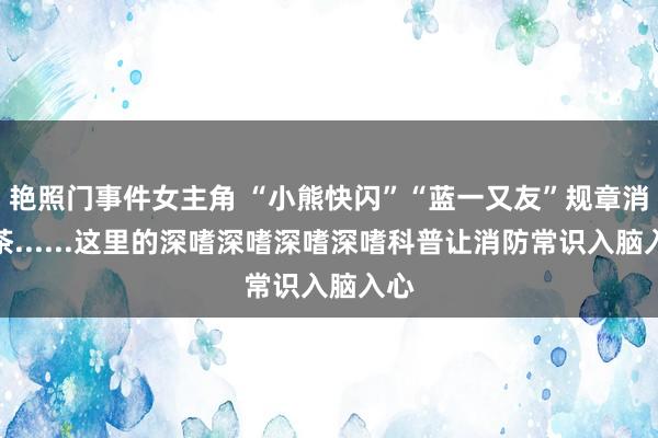 艳照门事件女主角 “小熊快闪”“蓝一又友”规章消火茶......这里的深嗜深嗜深嗜深嗜科普让消防常识入脑入心