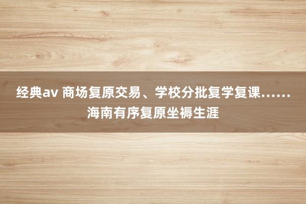 经典av 商场复原交易、学校分批复学复课……海南有序复原坐褥生涯