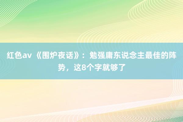 红色av 《围炉夜话》：勉强庸东说念主最佳的阵势，这8个字就够了