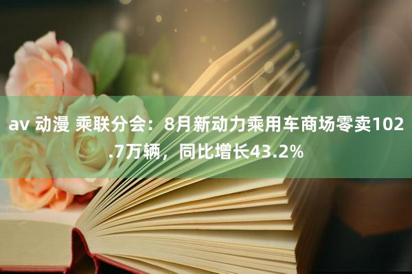 av 动漫 乘联分会：8月新动力乘用车商场零卖102.7万辆，同比增长43.2%