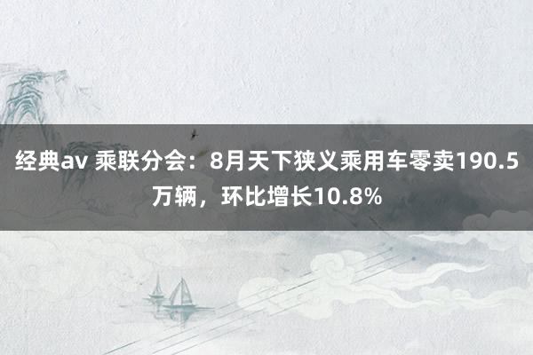 经典av 乘联分会：8月天下狭义乘用车零卖190.5万辆，环比增长10.8%