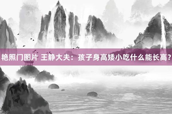 艳照门图片 王静大夫：孩子身高矮小吃什么能长高？