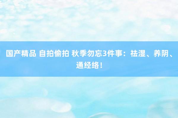 国产精品 自拍偷拍 秋季勿忘3件事：祛湿、养阴、通经络！