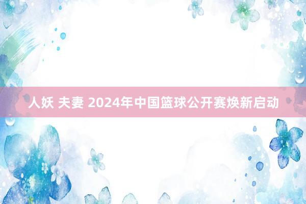 人妖 夫妻 2024年中国篮球公开赛焕新启动