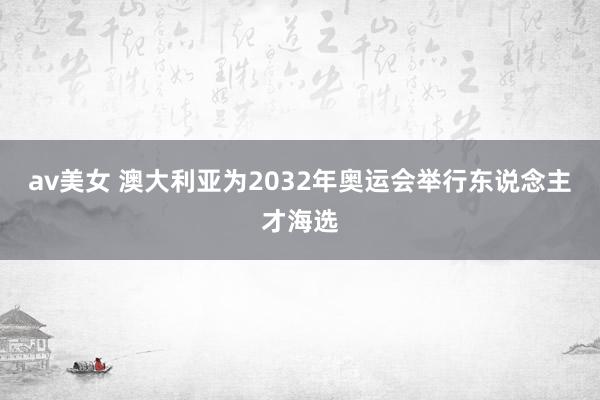 av美女 澳大利亚为2032年奥运会举行东说念主才海选