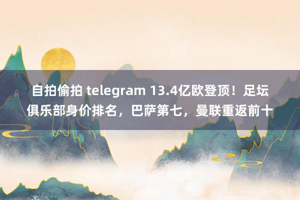 自拍偷拍 telegram 13.4亿欧登顶！足坛俱乐部身价排名，巴萨第七，曼联重返前十