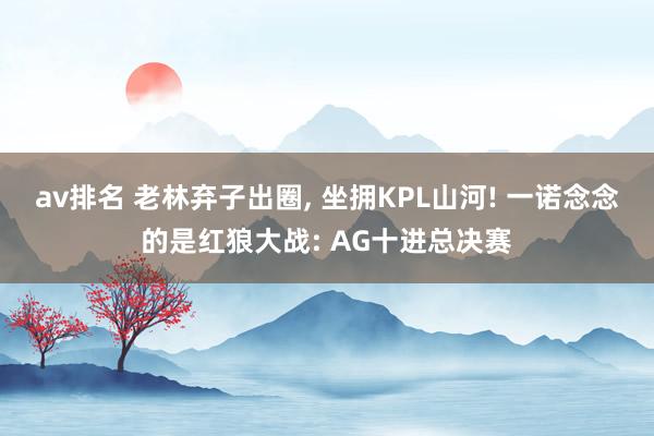 av排名 老林弃子出圈, 坐拥KPL山河! 一诺念念的是红狼大战: AG十进总决赛