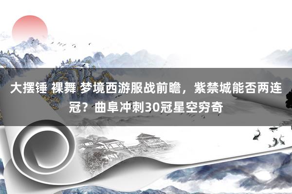 大摆锤 裸舞 梦境西游服战前瞻，紫禁城能否两连冠？曲阜冲刺30冠星空穷奇