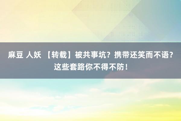 麻豆 人妖 【转载】被共事坑？携带还笑而不语？这些套路你不得不防！