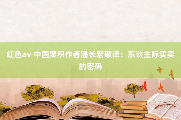 红色av 中国聚积作者潘长宏破译：东谈主际买卖的密码