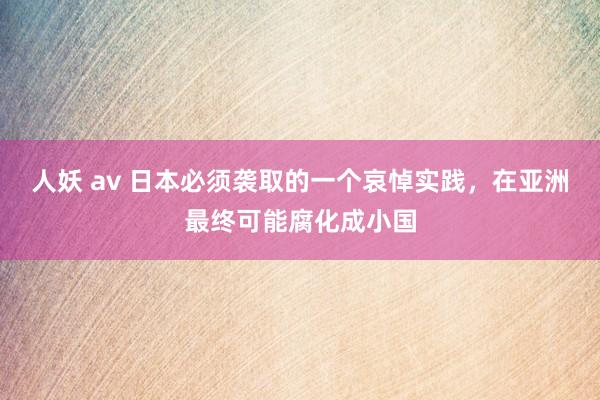 人妖 av 日本必须袭取的一个哀悼实践，在亚洲最终可能腐化成小国