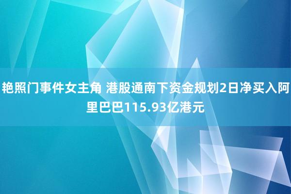 艳照门事件女主角 港股通南下资金规划2日净买入阿里巴巴115.93亿港元