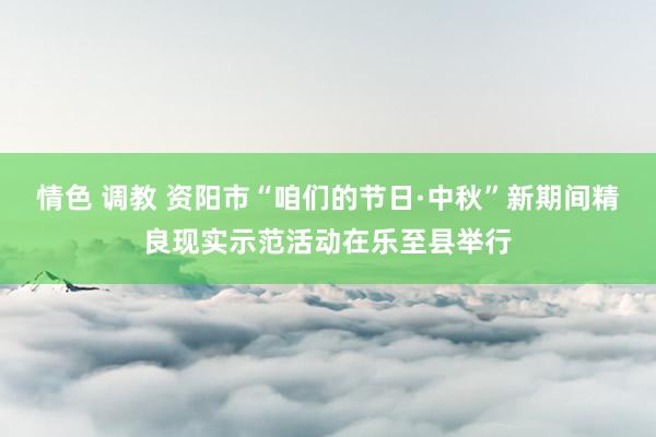 情色 调教 资阳市“咱们的节日·中秋”新期间精良现实示范活动在乐至县举行