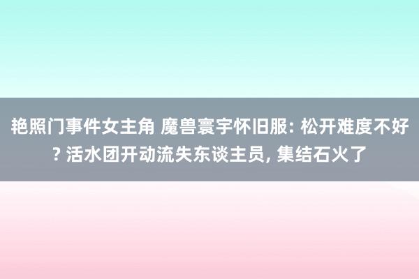 艳照门事件女主角 魔兽寰宇怀旧服: 松开难度不好? 活水团开动流失东谈主员, 集结石火了