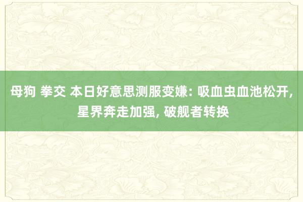 母狗 拳交 本日好意思测服变嫌: 吸血虫血池松开, 星界奔走加强, 破舰者转换