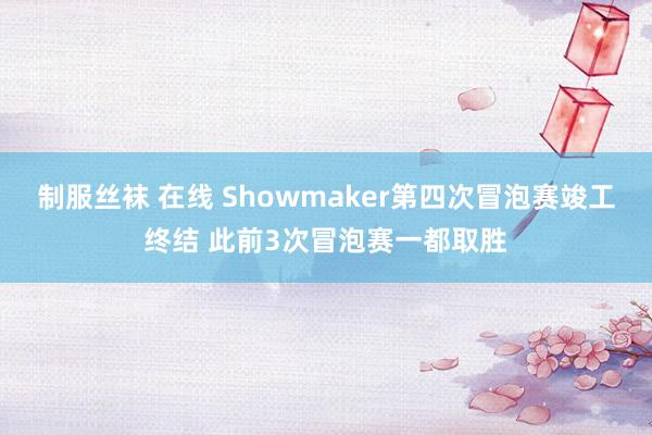 制服丝袜 在线 Showmaker第四次冒泡赛竣工终结 此前3次冒泡赛一都取胜