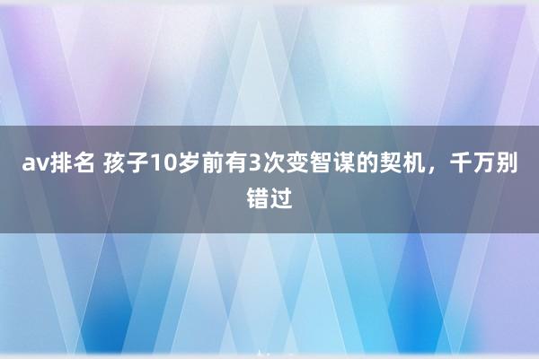 av排名 孩子10岁前有3次变智谋的契机，千万别错过