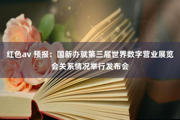 红色av 预报：国新办就第三届世界数字营业展览会关系情况举行发布会