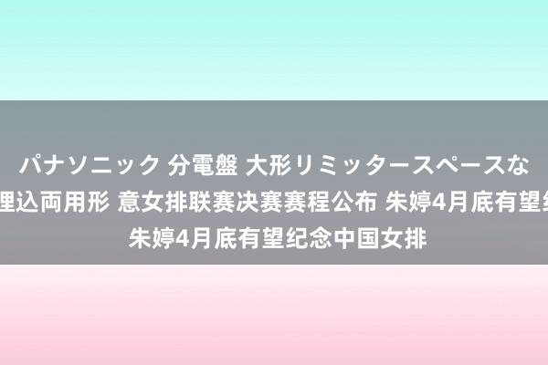 パナソニック 分電盤 大形リミッタースペースなし 露出・半埋込両用形 意女排联赛决赛赛程公布 朱婷4月底有望纪念中国女排