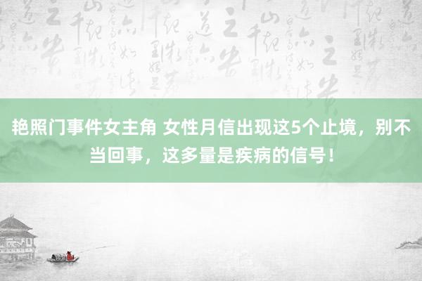 艳照门事件女主角 女性月信出现这5个止境，别不当回事，这多量是疾病的信号！