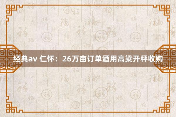 经典av 仁怀：26万亩订单酒用高粱开秤收购