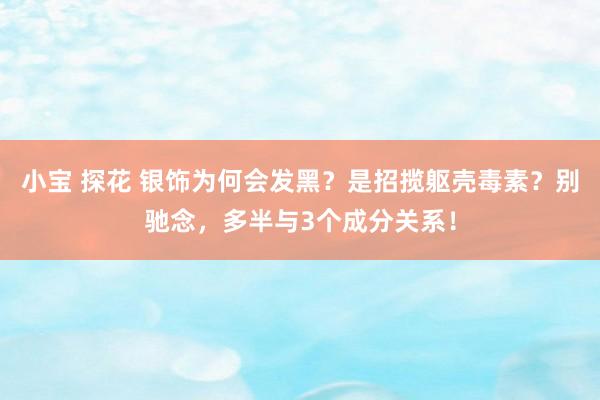 小宝 探花 银饰为何会发黑？是招揽躯壳毒素？别驰念，多半与3个成分关系！