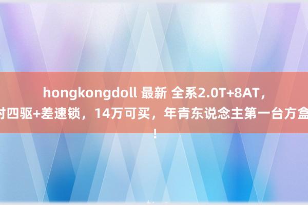 hongkongdoll 最新 全系2.0T+8AT，分时四驱+差速锁，14万可买，年青东说念主第一台方盒子！