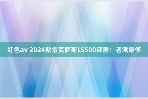 红色av 2024款雷克萨斯LS500评测：老派豪侈