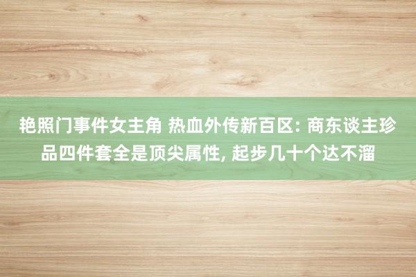 艳照门事件女主角 热血外传新百区: 商东谈主珍品四件套全是顶尖属性, 起步几十个达不溜