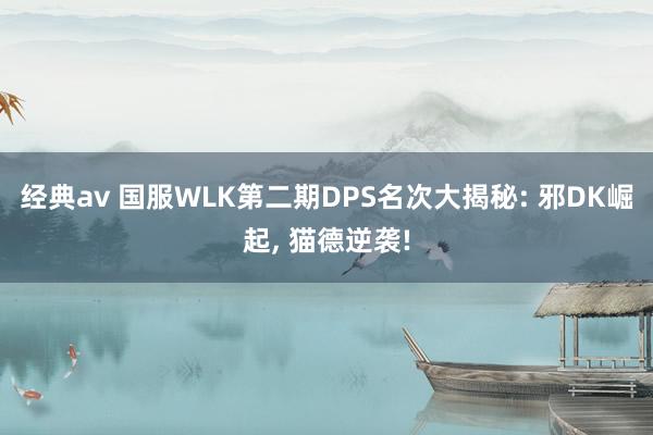 经典av 国服WLK第二期DPS名次大揭秘: 邪DK崛起, 猫德逆袭!