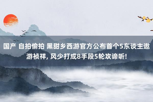 国产 自拍偷拍 黑甜乡西游官方公布首个5东谈主遨游祯祥, 风少打成8手段5轮攻谛听!