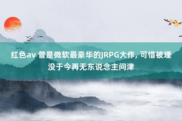 红色av 曾是微软最豪华的JRPG大作, 可惜被埋没于今再无东说念主问津