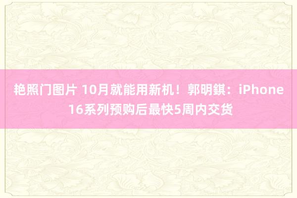 艳照门图片 10月就能用新机！郭明錤：iPhone 16系列预购后最快5周内交货