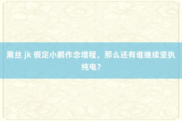 黑丝 jk 假定小鹏作念增程，那么还有谁继续坚执纯电？