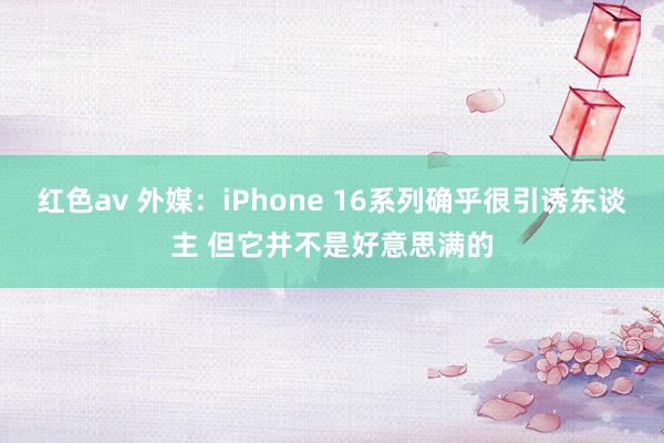 红色av 外媒：iPhone 16系列确乎很引诱东谈主 但它并不是好意思满的