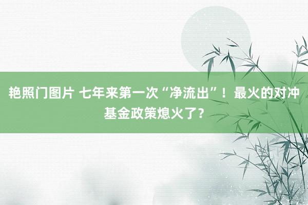 艳照门图片 七年来第一次“净流出”！最火的对冲基金政策熄火了？