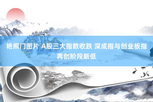 艳照门图片 A股三大指数收跌 深成指与创业板指再创阶段新低