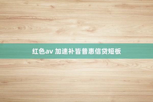 红色av 加速补皆普惠信贷短板