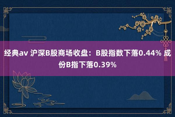 经典av 沪深B股商场收盘：B股指数下落0.44% 成份B指下落0.39%